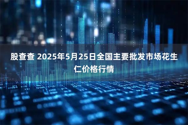 股查查 2025年5月25日全国主要批发市场花生仁价格行情