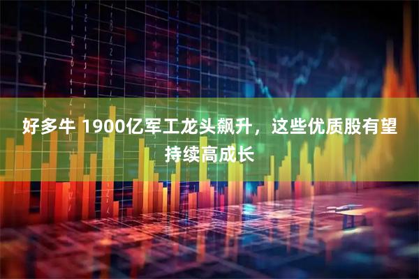 好多牛 1900亿军工龙头飙升，这些优质股有望持续高成长