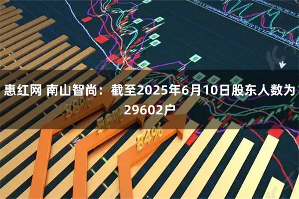 惠红网 南山智尚：截至2025年6月10日股东人数为29602户