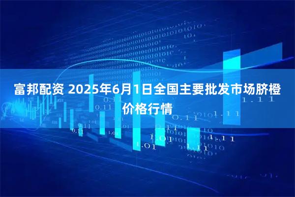 富邦配资 2025年6月1日全国主要批发市场脐橙价格行情
