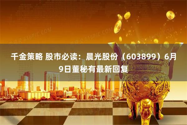 千金策略 股市必读：晨光股份（603899）6月9日董秘有最新回复