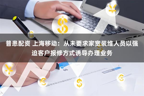 普患配资 上海移动:从未要求家宽装维人员以强迫客户报修方式诱导办理业务
