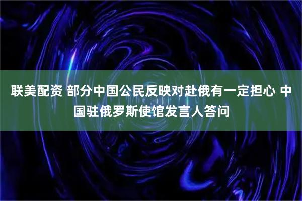 联美配资 部分中国公民反映对赴俄有一定担心 中国驻俄罗斯使馆发言人答问