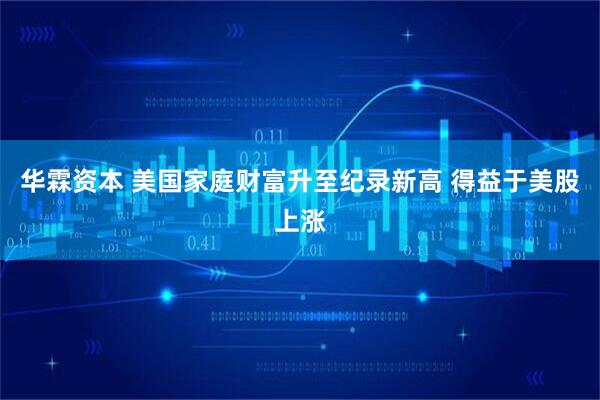 华霖资本 美国家庭财富升至纪录新高 得益于美股上涨
