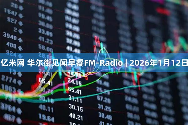 亿米网 华尔街见闻早餐FM-Radio | 2026年1月12日