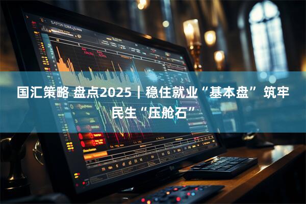 国汇策略 盘点2025｜稳住就业“基本盘” 筑牢民生“压舱石”