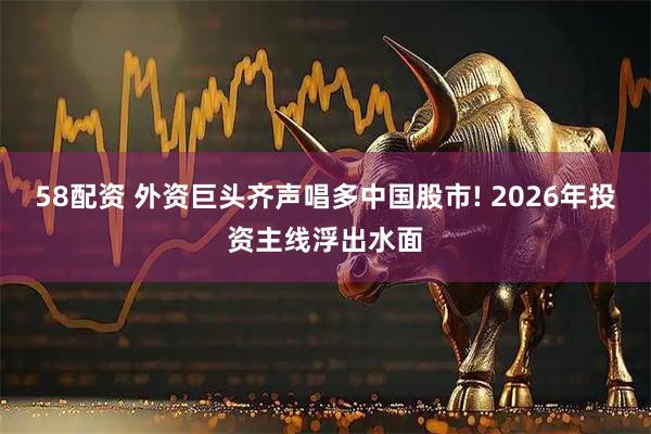 58配资 外资巨头齐声唱多中国股市! 2026年投资主线浮出水面