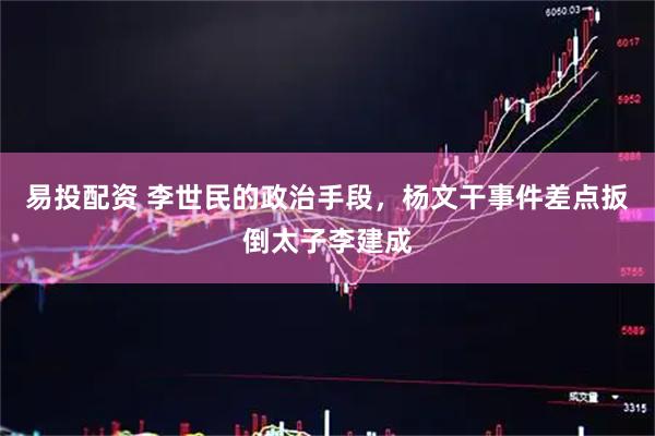 易投配资 李世民的政治手段，杨文干事件差点扳倒太子李建成