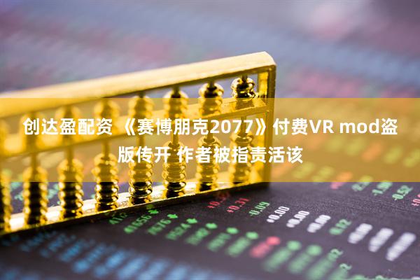 创达盈配资 《赛博朋克2077》付费VR mod盗版传开 作者被指责活该