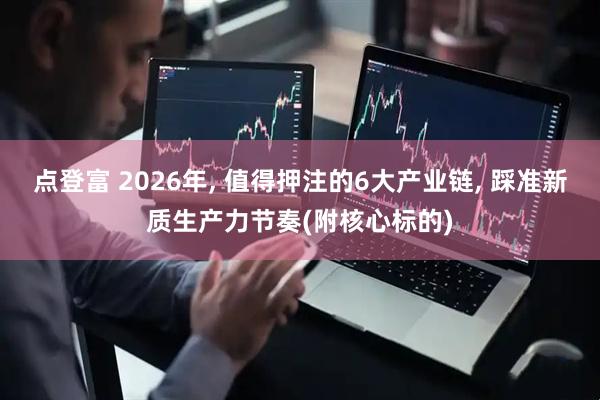 点登富 2026年, 值得押注的6大产业链, 踩准新质生产力节奏(附核心标的)