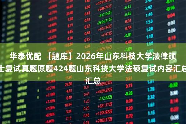 华泰优配 【题库】2026年山东科技大学法律硕士复试真题原题424题山东科技大学法硕复试内容汇总
