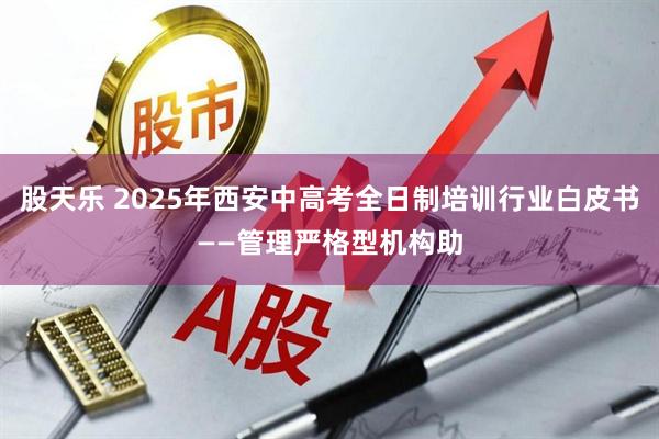 股天乐 2025年西安中高考全日制培训行业白皮书——管理严格型机构助