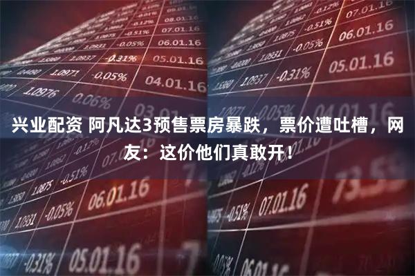 兴业配资 阿凡达3预售票房暴跌，票价遭吐槽，网友：这价他们真敢开！