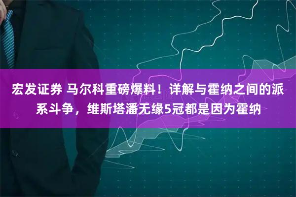 宏发证券 马尔科重磅爆料！详解与霍纳之间的派系斗争，维斯塔潘无缘5冠都是因为霍纳
