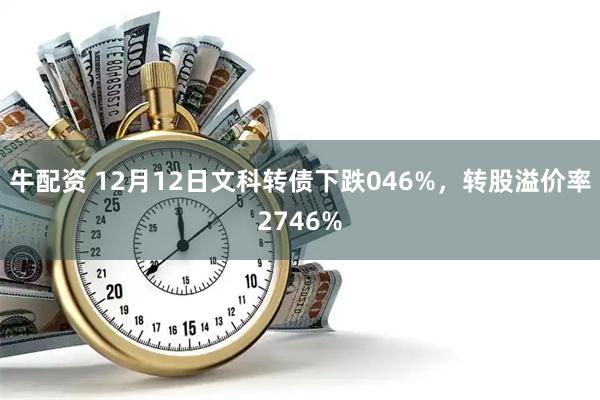 牛配资 12月12日文科转债下跌046%，转股溢价率2746%