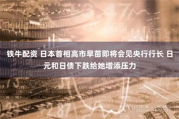 铁牛配资 日本首相高市早苗即将会见央行行长 日元和日债下跌给她增添压力
