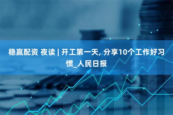 稳赢配资 夜读 | 开工第一天, 分享10个工作好习惯_人民日报