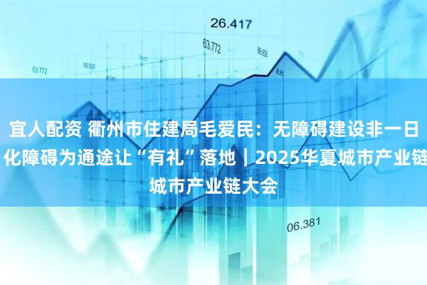 宜人配资 衢州市住建局毛爱民：无障碍建设非一日之功 化障碍为通途让“有礼”落地｜2025华夏城市产业链大会
