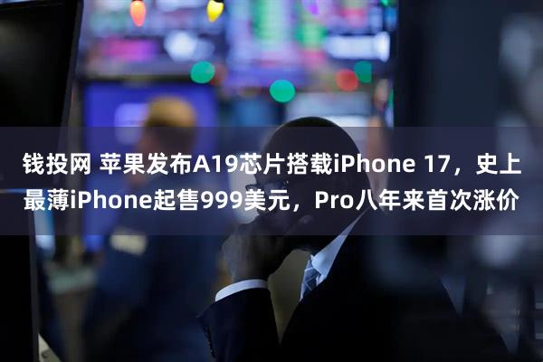 钱投网 苹果发布A19芯片搭载iPhone 17，史上最薄iPhone起售999美元，Pro八年来首次涨价