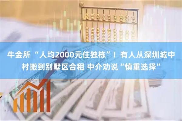 牛金所 “人均2000元住独栋”！有人从深圳城中村搬到别墅区合租 中介劝说“慎重选择”