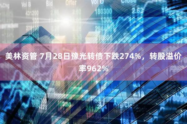 美林资管 7月28日豫光转债下跌274%，转股溢价率962%