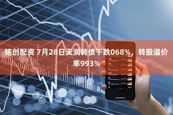 铭创配资 7月28日天润转债下跌068%，转股溢价率993%