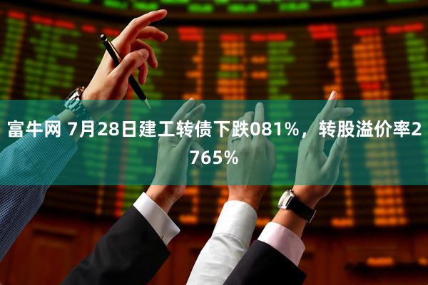 富牛网 7月28日建工转债下跌081%，转股溢价率2765%