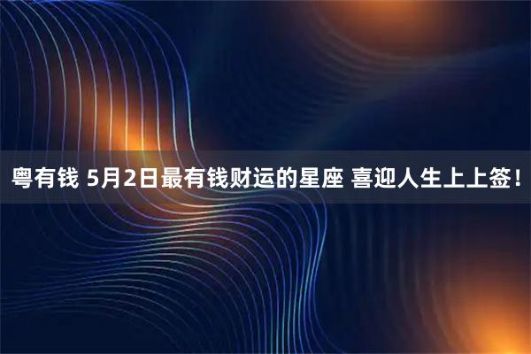 粤有钱 5月2日最有钱财运的星座 喜迎人生上上签！