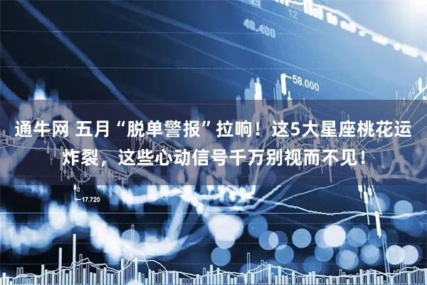 通牛网 五月“脱单警报”拉响！这5大星座桃花运炸裂，这些心动信号千万别视而不见！