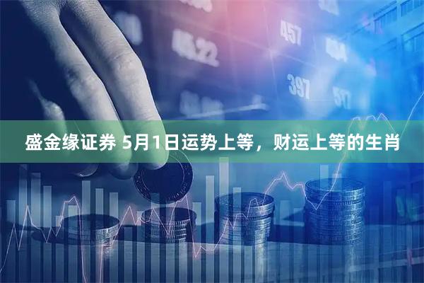 盛金缘证券 5月1日运势上等，财运上等的生肖