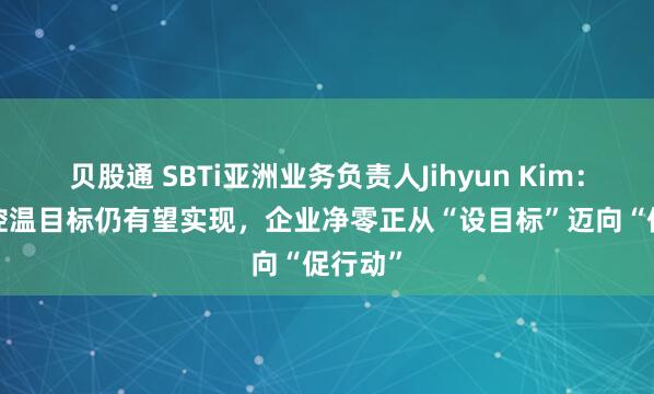 贝股通 SBTi亚洲业务负责人Jihyun Kim：1.5℃控温目标仍有望实现，企业净零正从“设目标”迈向“促行动”