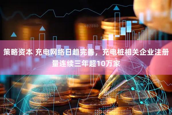 策略资本 充电网络日趋完善，充电桩相关企业注册量连续三年超10万家